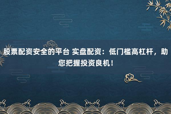 股票配资安全的平台 实盘配资：低门槛高杠杆，助您把握投资良机！