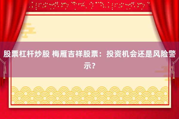 股票杠杆炒股 梅雁吉祥股票：投资机会还是风险警示？