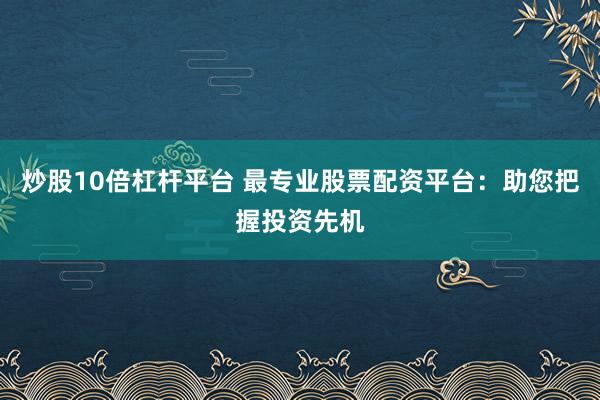 炒股10倍杠杆平台 最专业股票配资平台：助您把握投资先机