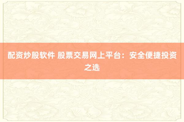 配资炒股软件 股票交易网上平台：安全便捷投资之选