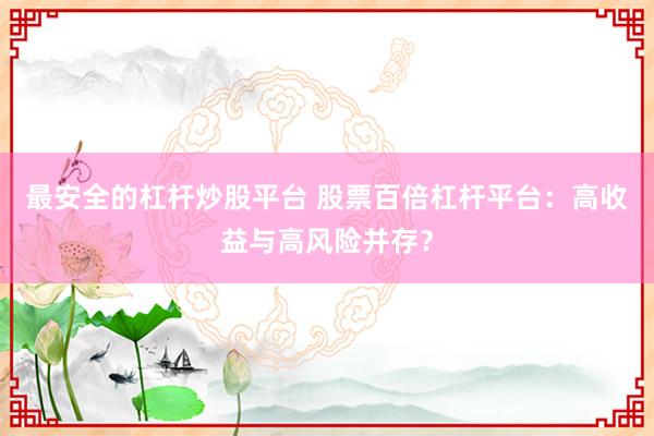 最安全的杠杆炒股平台 股票百倍杠杆平台：高收益与高风险并存？