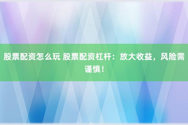 股票配资怎么玩 股票配资杠杆：放大收益，风险需谨慎！