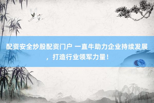 配资安全炒股配资门户 一直牛助力企业持续发展，打造行业领军力量！