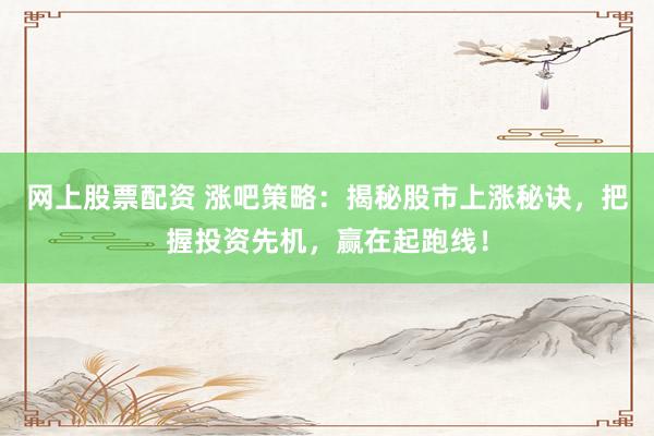 网上股票配资 涨吧策略：揭秘股市上涨秘诀，把握投资先机，赢在起跑线！