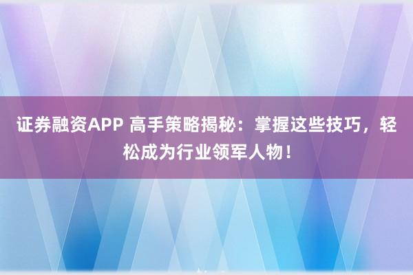 证券融资APP 高手策略揭秘：掌握这些技巧，轻松成为行业领军人物！