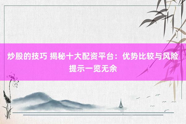 炒股的技巧 揭秘十大配资平台：优势比较与风险提示一览无余