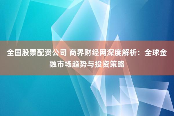 全国股票配资公司 商界财经网深度解析：全球金融市场趋势与投资策略