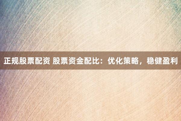 正规股票配资 股票资金配比：优化策略，稳健盈利