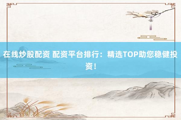在线炒股配资 配资平台排行：精选TOP助您稳健投资！