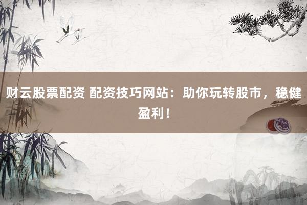 财云股票配资 配资技巧网站：助你玩转股市，稳健盈利！