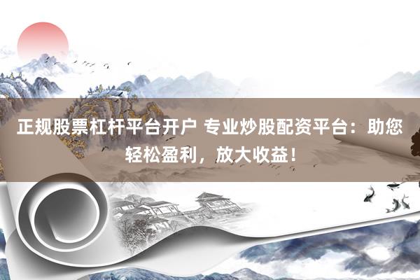 正规股票杠杆平台开户 专业炒股配资平台：助您轻松盈利，放大收益！