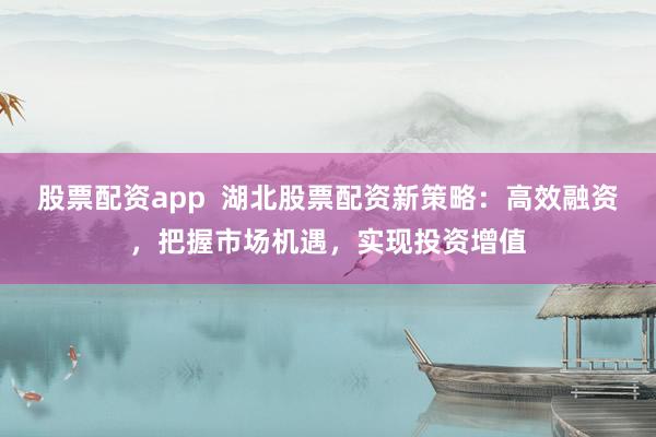 股票配资app  湖北股票配资新策略：高效融资，把握市场机遇，实现投资增值
