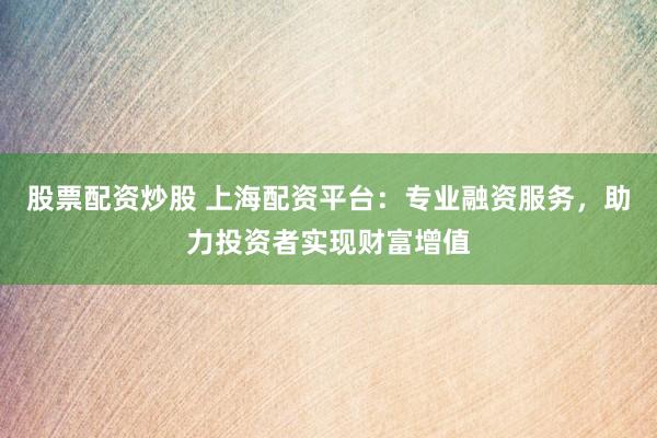 股票配资炒股 上海配资平台：专业融资服务，助力投资者实现财富增值