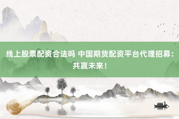 线上股票配资合法吗 中国期货配资平台代理招募：共赢未来！