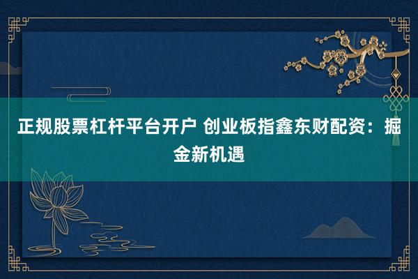 正规股票杠杆平台开户 创业板指鑫东财配资：掘金新机遇