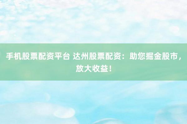 手机股票配资平台 达州股票配资：助您掘金股市，放大收益！