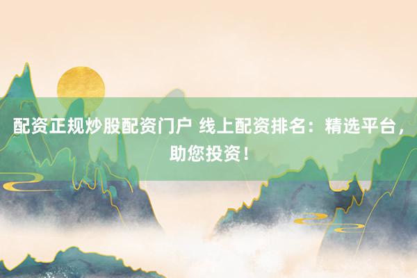 配资正规炒股配资门户 线上配资排名：精选平台，助您投资！