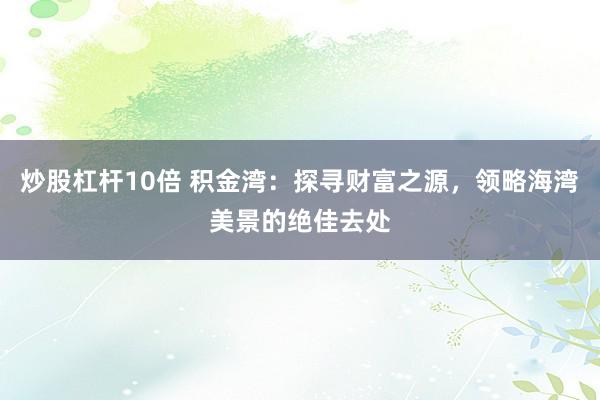 炒股杠杆10倍 积金湾：探寻财富之源，领略海湾美景的绝佳去处