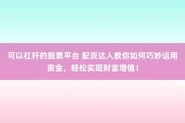 可以杠杆的股票平台 配资达人教你如何巧妙运用资金，轻松实现财富增值！