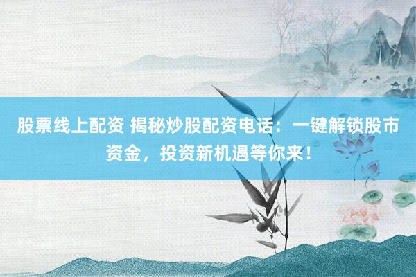 股票线上配资 揭秘炒股配资电话：一键解锁股市资金，投资新机遇等你来！