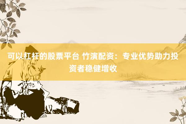可以杠杆的股票平台 竹演配资：专业优势助力投资者稳健增收