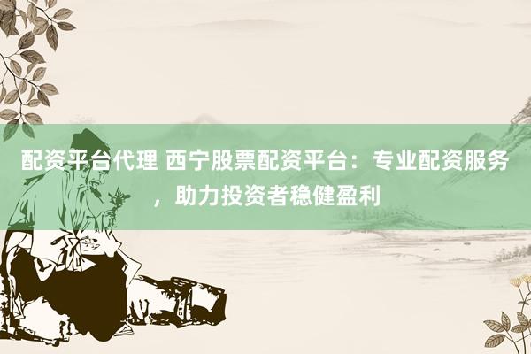 配资平台代理 西宁股票配资平台：专业配资服务，助力投资者稳健盈利