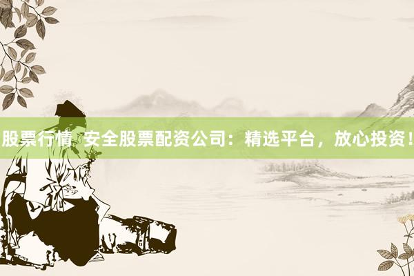 股票行情  安全股票配资公司：精选平台，放心投资！