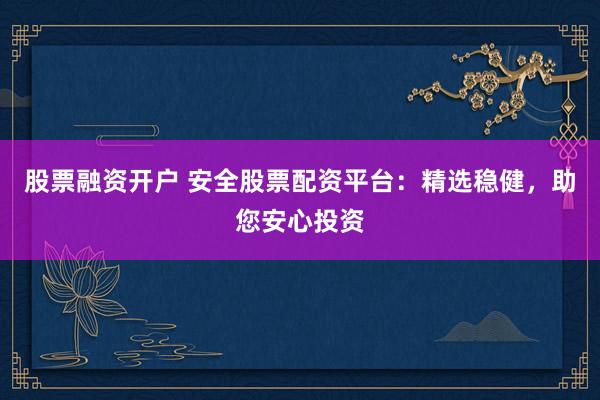 股票融资开户 安全股票配资平台：精选稳健，助您安心投资