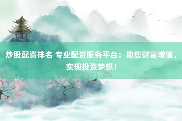 炒股配资排名 专业配资服务平台：助您财富增值，实现投资梦想！