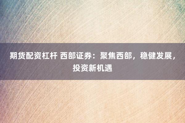 期货配资杠杆 西部证券：聚焦西部，稳健发展，投资新机遇
