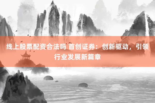 线上股票配资合法吗 首创证券：创新驱动，引领行业发展新篇章