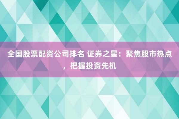 全国股票配资公司排名 证券之星：聚焦股市热点，把握投资先机