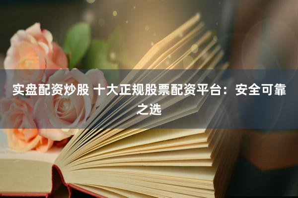 实盘配资炒股 十大正规股票配资平台：安全可靠之选