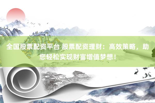 全国股票配资平台 股票配资理财：高效策略，助您轻松实现财富增值梦想！