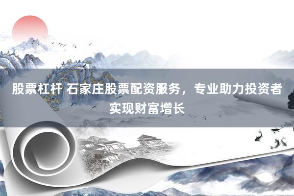 股票杠杆 石家庄股票配资服务，专业助力投资者实现财富增长