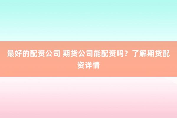 最好的配资公司 期货公司能配资吗？了解期货配资详情
