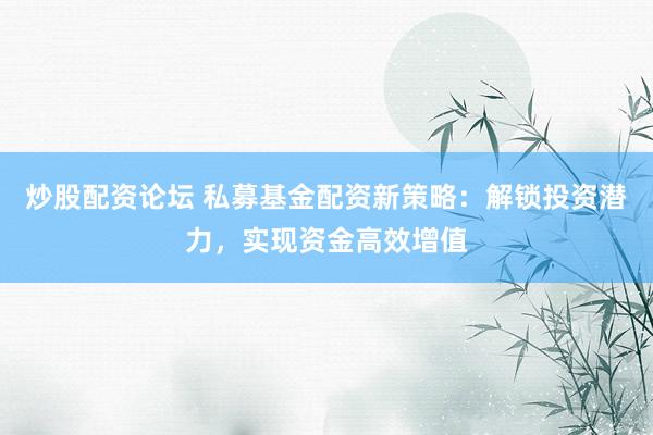炒股配资论坛 私募基金配资新策略：解锁投资潜力，实现资金高效增值