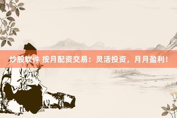炒股软件 按月配资交易：灵活投资，月月盈利！