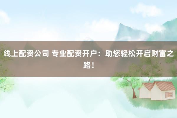线上配资公司 专业配资开户：助您轻松开启财富之路！