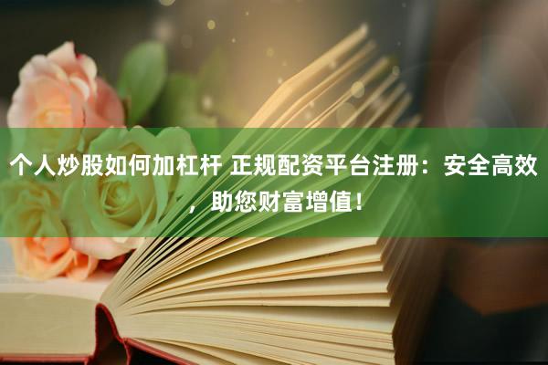 个人炒股如何加杠杆 正规配资平台注册：安全高效，助您财富增值！
