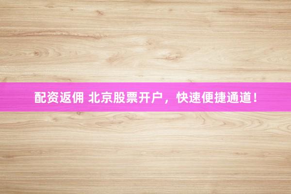 配资返佣 北京股票开户，快速便捷通道！