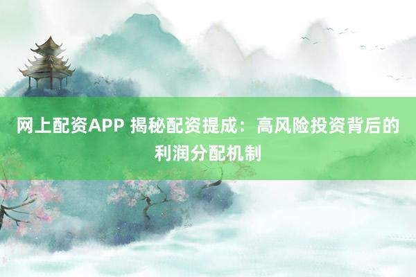 网上配资APP 揭秘配资提成：高风险投资背后的利润分配机制