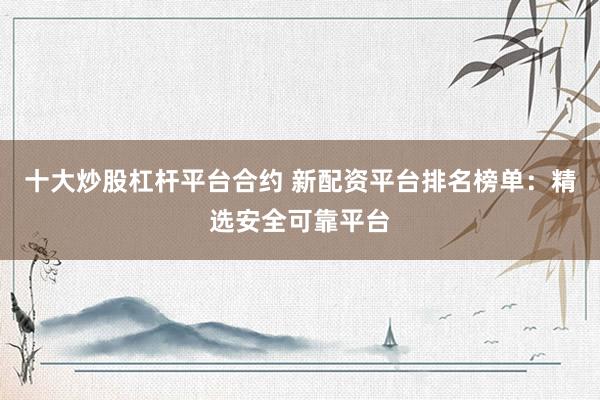 十大炒股杠杆平台合约 新配资平台排名榜单：精选安全可靠平台