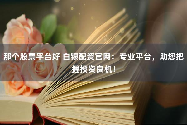 那个股票平台好 白银配资官网：专业平台，助您把握投资良机！
