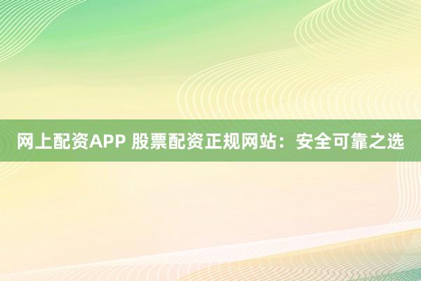 网上配资APP 股票配资正规网站：安全可靠之选