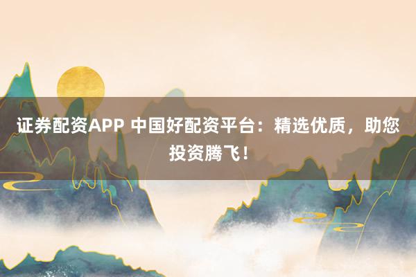 证券配资APP 中国好配资平台：精选优质，助您投资腾飞！