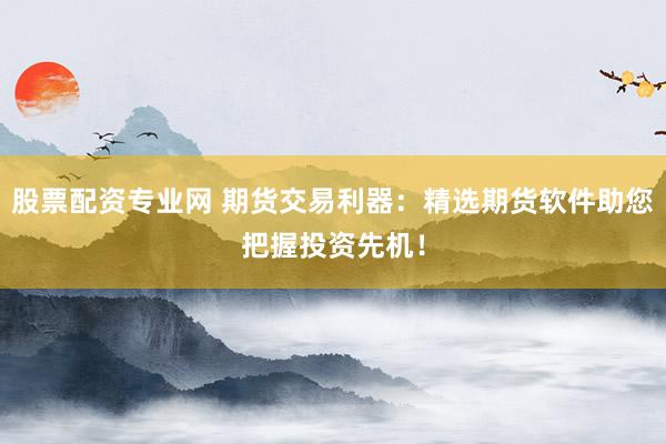 股票配资专业网 期货交易利器：精选期货软件助您把握投资先机！