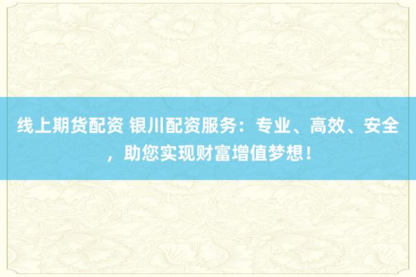 线上期货配资 银川配资服务：专业、高效、安全，助您实现财富增值梦想！