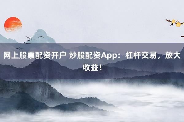 网上股票配资开户 炒股配资App：杠杆交易，放大收益！