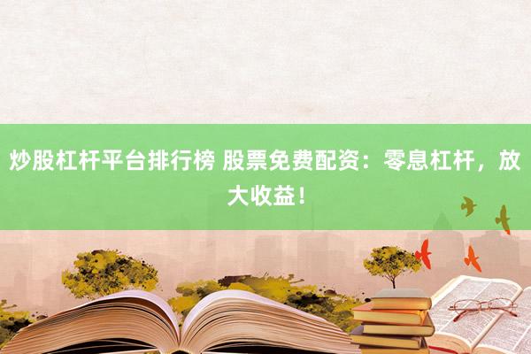 炒股杠杆平台排行榜 股票免费配资：零息杠杆，放大收益！